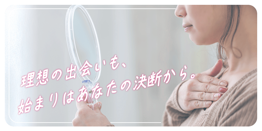 理想の出会いも、始まりはあなたの決断から。