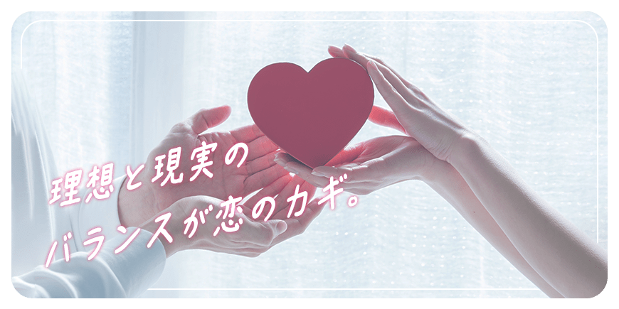 理想と現実のバランスが恋のカギ。