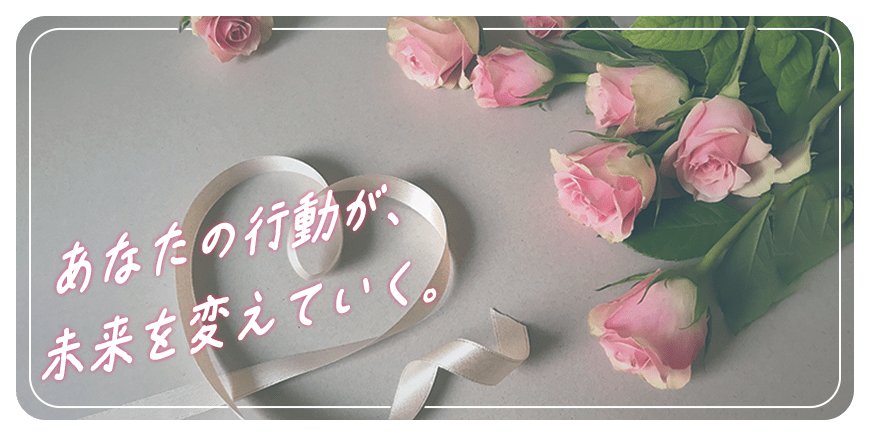 あなたの行動が、未来を変えていく。