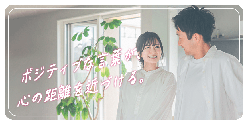 ポジティブな言葉が、心の距離を近づける。