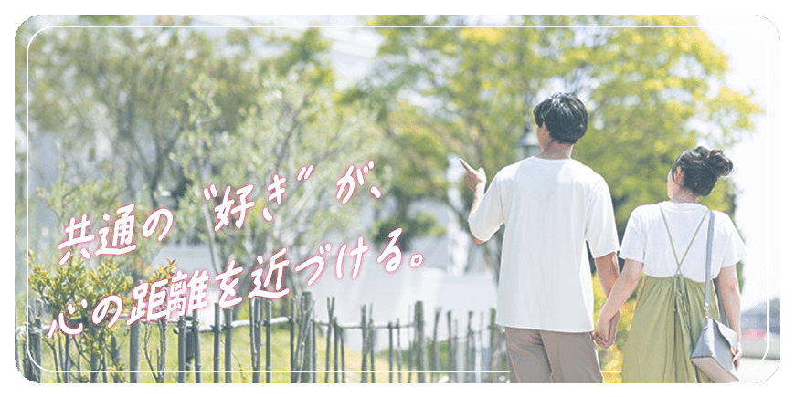 共通の好きが、心の距離を近づける。