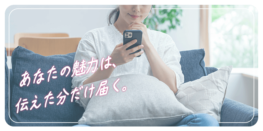 あなたの魅力は、伝えた分だけ届く。